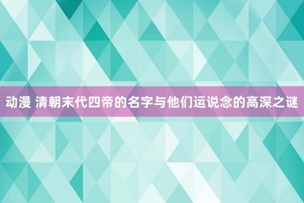 动漫 清朝末代四帝的名字与他们运说念的高深之谜