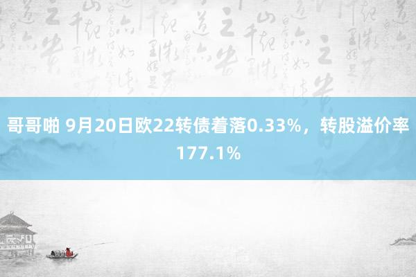 哥哥啪 9月20日欧22转债着落0.33%，转股溢价率177.1%