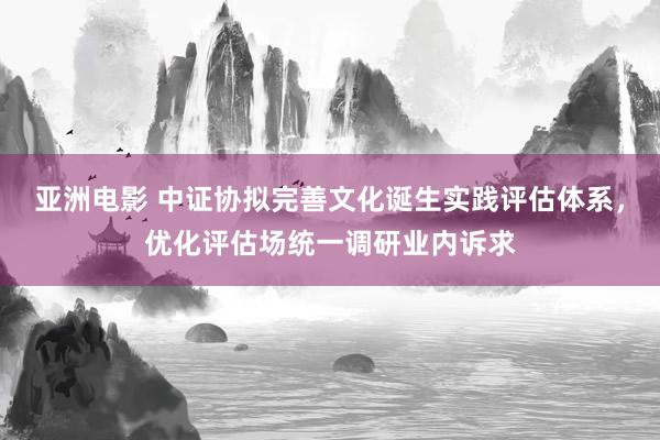 亚洲电影 中证协拟完善文化诞生实践评估体系，优化评估场统一调研业内诉求