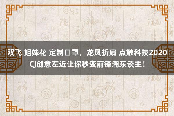 双飞 姐妹花 定制口罩，龙凤折扇 点触科技2020CJ创意左近让你秒变前锋潮东谈主！