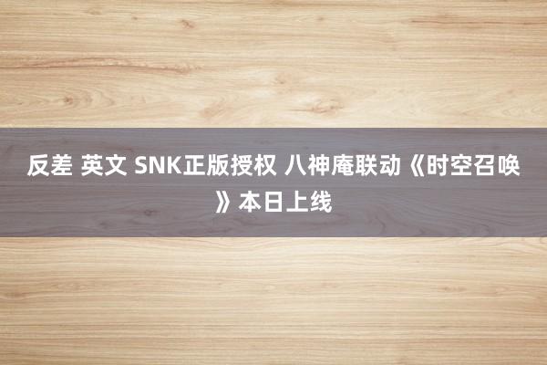 反差 英文 SNK正版授权 八神庵联动《时空召唤》本日上线