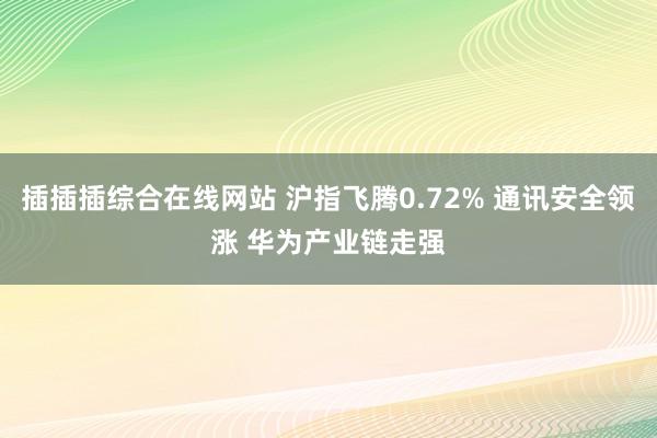 插插插综合在线网站 沪指飞腾0.72% 通讯安全领涨 华为产业链走强