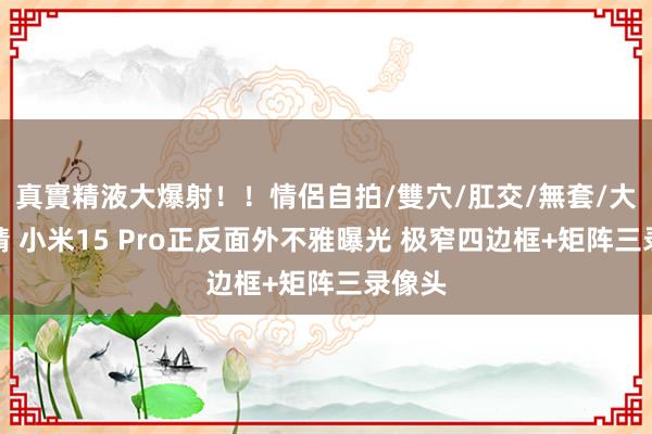 真實精液大爆射！！情侶自拍/雙穴/肛交/無套/大量噴精 小米15 Pro正反面外不雅曝光 极窄四边框+矩阵三录像头