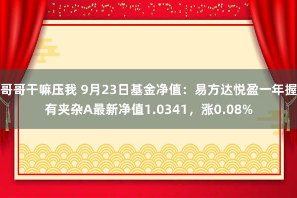 哥哥干嘛压我 9月23日基金净值：易方达悦盈一年握有夹杂A最新净值1.0341，涨0.08%