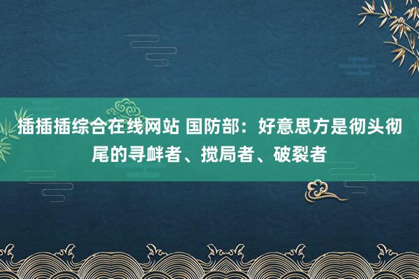 插插插综合在线网站 国防部：好意思方是彻头彻尾的寻衅者、搅局者、破裂者