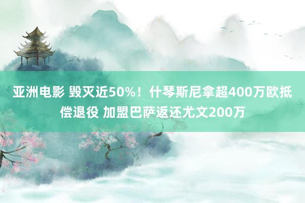 亚洲电影 毁灭近50%！什琴斯尼拿超400万欧抵偿退役 加盟巴萨返还尤文200万