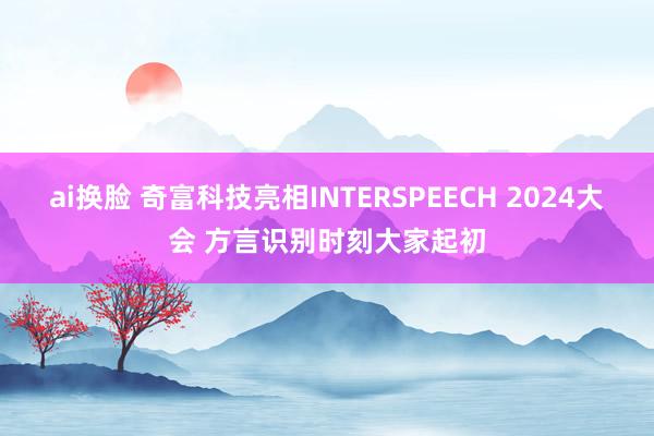 ai换脸 奇富科技亮相INTERSPEECH 2024大会 方言识别时刻大家起初