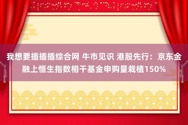 我想要插插插综合网 牛市见识 港股先行：京东金融上恒生指数相干基金申购量栽植150%