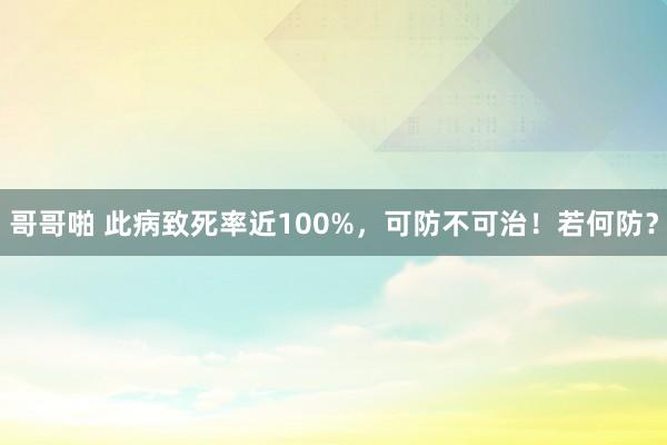 哥哥啪 此病致死率近100%，可防不可治！若何防？