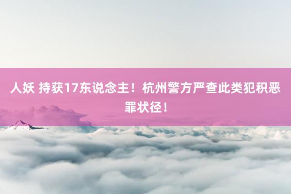 人妖 持获17东说念主！杭州警方严查此类犯积恶罪状径！