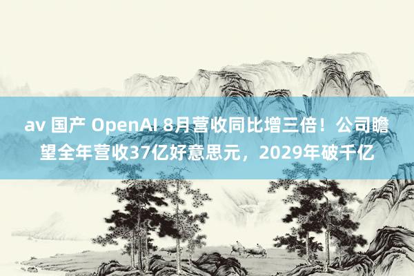 av 国产 OpenAI 8月营收同比增三倍！公司瞻望全年营收37亿好意思元，2029年破千亿