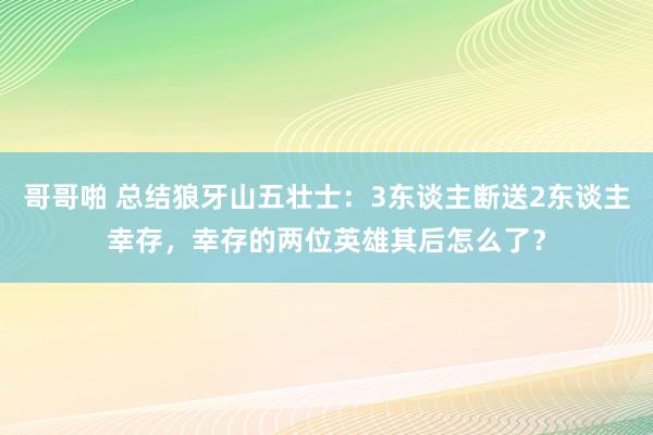 哥哥啪 总结狼牙山五壮士：3东谈主断送2东谈主幸存，幸存的两位英雄其后怎么了？