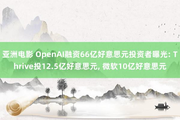 亚洲电影 OpenAI融资66亿好意思元投资者曝光: Thrive投12.5亿好意思元, 微软10亿好意思元