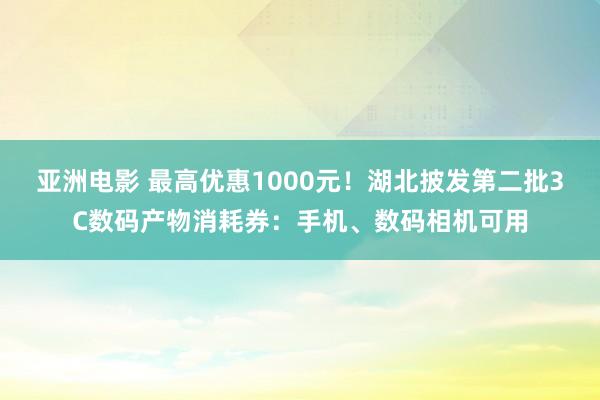 亚洲电影 最高优惠1000元！湖北披发第二批3C数码产物消耗券：手机、数码相机可用