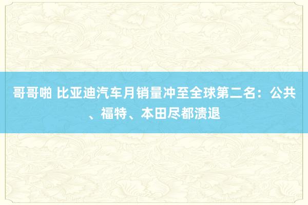 哥哥啪 比亚迪汽车月销量冲至全球第二名：公共、福特、本田尽都溃退