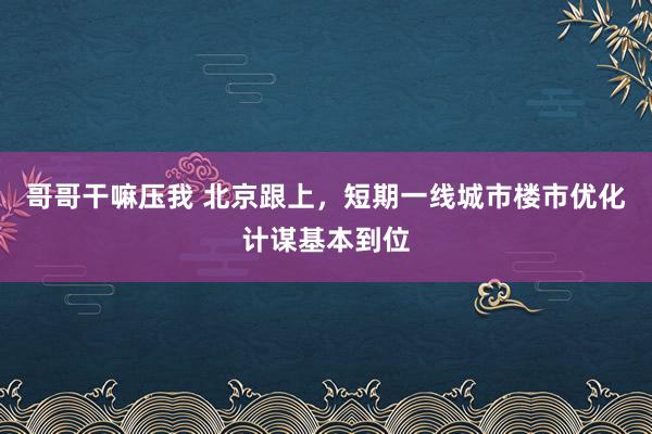 哥哥干嘛压我 北京跟上，短期一线城市楼市优化计谋基本到位