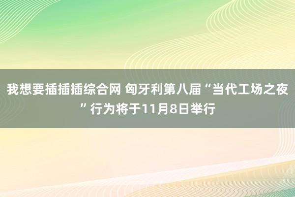 我想要插插插综合网 匈牙利第八届“当代工场之夜”行为将于11月8日举行