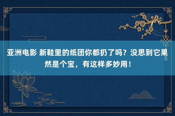 亚洲电影 新鞋里的纸团你都扔了吗？没思到它果然是个宝，有这样多妙用！