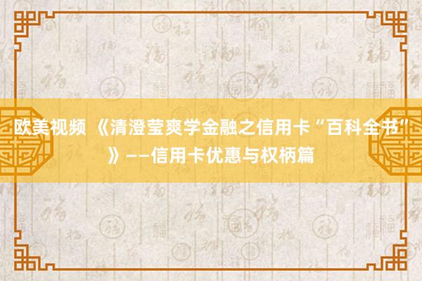 欧美视频 《清澄莹爽学金融之信用卡“百科全书”》——信用卡优惠与权柄篇