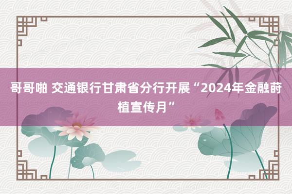 哥哥啪 交通银行甘肃省分行开展“2024年金融莳植宣传月”