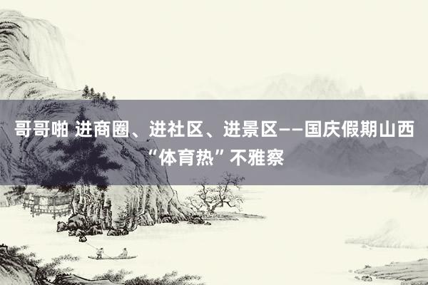 哥哥啪 进商圈、进社区、进景区——国庆假期山西“体育热”不雅察