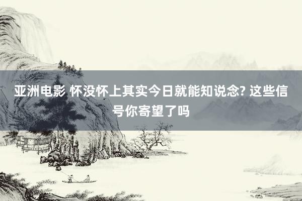 亚洲电影 怀没怀上其实今日就能知说念? 这些信号你寄望了吗