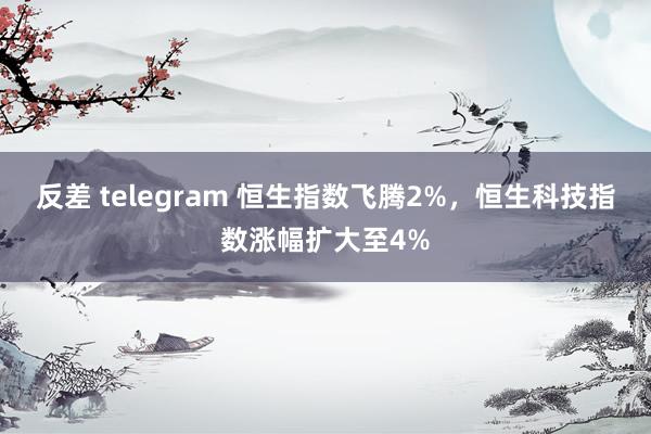 反差 telegram 恒生指数飞腾2%，恒生科技指数涨幅扩大至4%