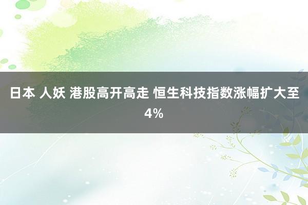 日本 人妖 港股高开高走 恒生科技指数涨幅扩大至4%