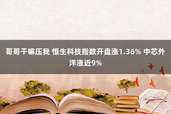 哥哥干嘛压我 恒生科技指数开盘涨1.36% 中芯外洋涨近9%