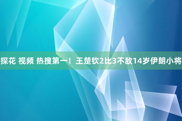 探花 视频 热搜第一！王楚钦2比3不敌14岁伊朗小将