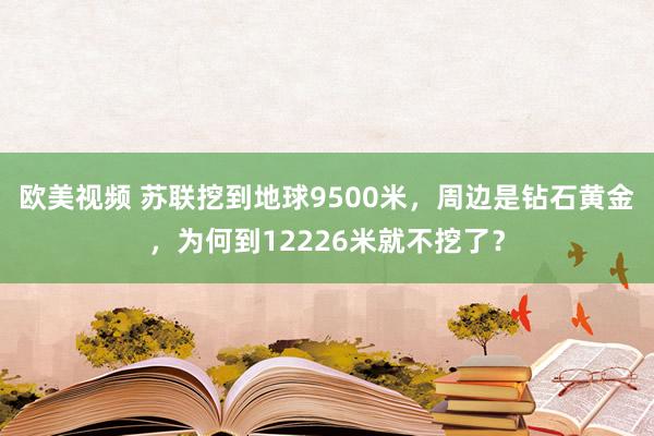 欧美视频 苏联挖到地球9500米，周边是钻石黄金，为何到12226米就不挖了？