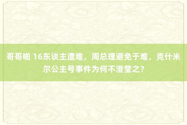 哥哥啪 16东谈主遭难，周总理避免于难，克什米尔公主号事件为何不澄莹之？