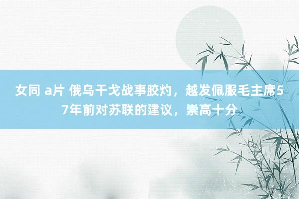 女同 a片 俄乌干戈战事胶灼，越发佩服毛主席57年前对苏联的建议，崇高十分