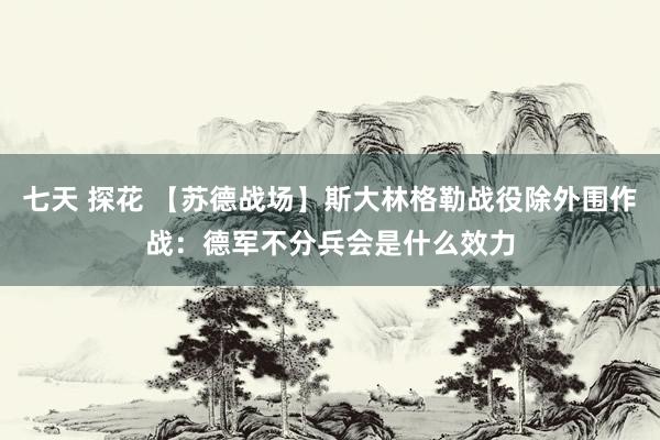 七天 探花 【苏德战场】斯大林格勒战役除外围作战：德军不分兵会是什么效力