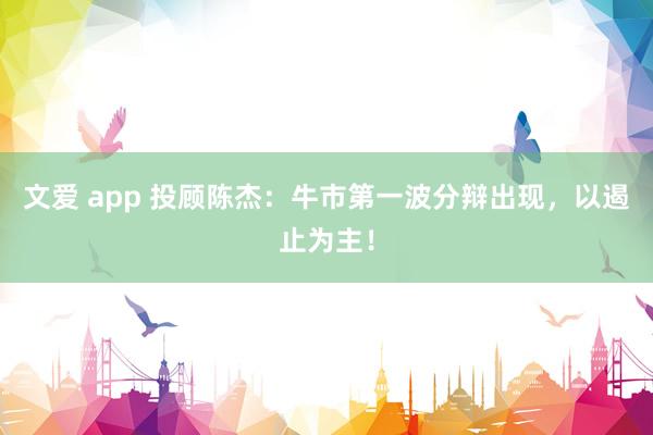 文爱 app 投顾陈杰：牛市第一波分辩出现，以遏止为主！