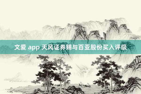 文爱 app 天风证券赐与百亚股份买入评级