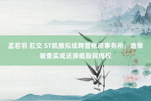 孟若羽 肛交 ST凯撒拟续聘管帐师事务所，造孽被查实或还濒临股民维权