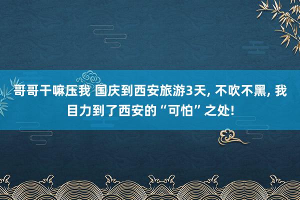 哥哥干嘛压我 国庆到西安旅游3天, 不吹不黑, 我目力到了西安的“可怕”之处!