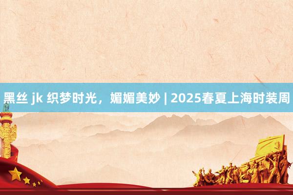 黑丝 jk 织梦时光，媚媚美妙 | 2025春夏上海时装周