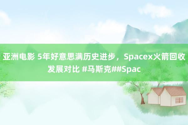 亚洲电影 5年好意思满历史进步，Spacex火箭回收发展对比 #马斯克##Spac