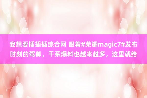 我想要插插插综合网 跟着#荣耀magic7#发布时刻的驾御，干系爆料也越来越多，这里就给