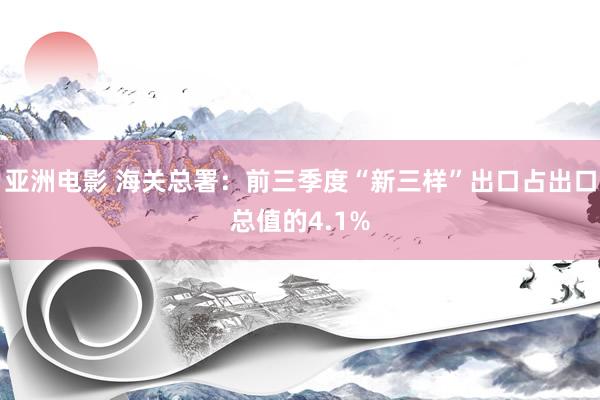 亚洲电影 海关总署：前三季度“新三样”出口占出口总值的4.1%