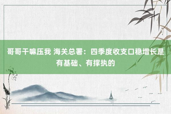 哥哥干嘛压我 海关总署：四季度收支口稳增长是有基础、有撑执的