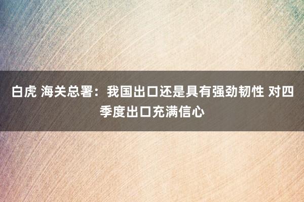 白虎 海关总署：我国出口还是具有强劲韧性 对四季度出口充满信心