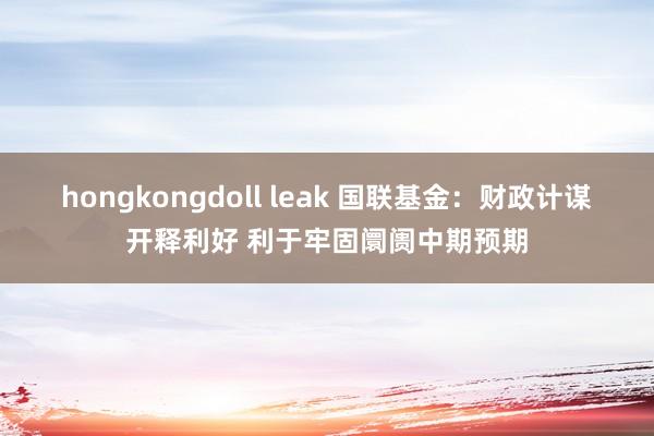 hongkongdoll leak 国联基金：财政计谋开释利好 利于牢固阛阓中期预期