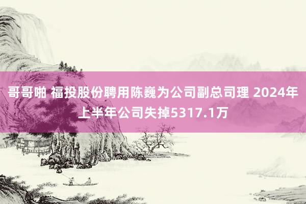 哥哥啪 福投股份聘用陈巍为公司副总司理 2024年上半年公司失掉5317.1万