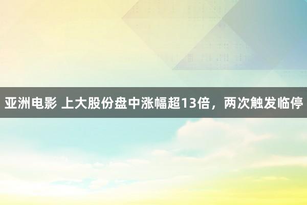 亚洲电影 上大股份盘中涨幅超13倍，两次触发临停