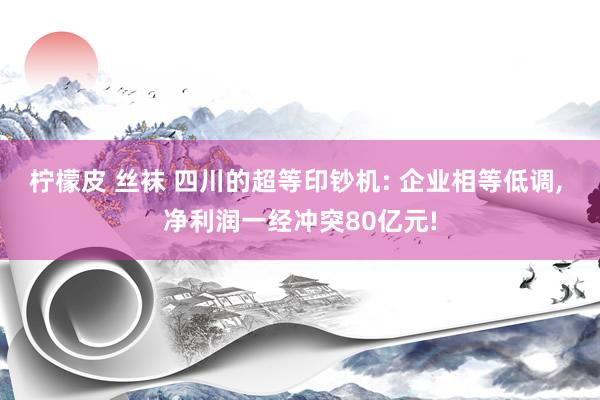 柠檬皮 丝袜 四川的超等印钞机: 企业相等低调， 净利润一经冲突80亿元!