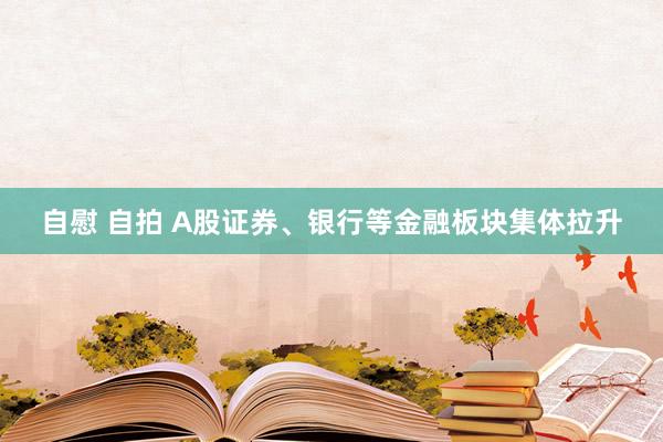 自慰 自拍 A股证券、银行等金融板块集体拉升