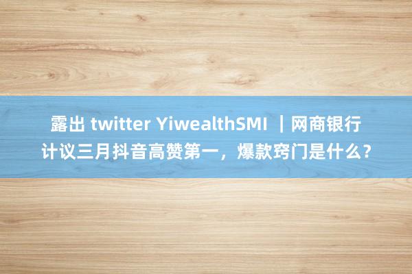 露出 twitter YiwealthSMI ｜网商银行计议三月抖音高赞第一，爆款窍门是什么？